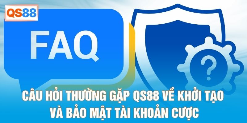 Câu hỏi thường gặp QS88 về khởi tạo và bảo mật tài khoản cược